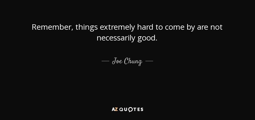 Remember, things extremely hard to come by are not necessarily good. - Joe Chung
