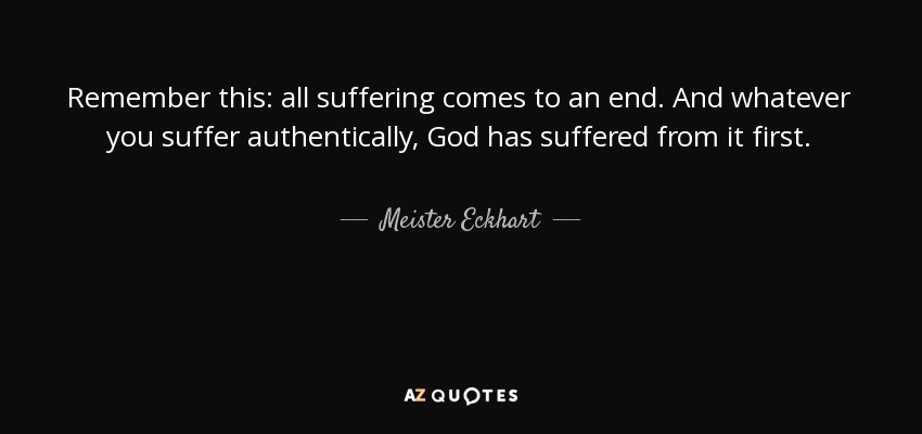 Remember this: all suffering comes to an end. And whatever you suffer authentically, God has suffered from it first. - Meister Eckhart