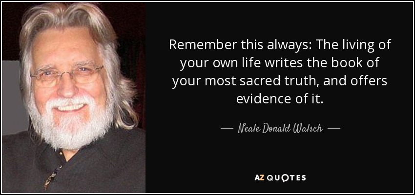 Remember this always: The living of your own life writes the book of your most sacred truth, and offers evidence of it. - Neale Donald Walsch