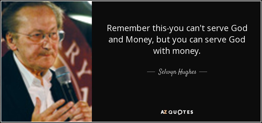 Remember this-you can't serve God and Money, but you can serve God with money. - Selwyn Hughes