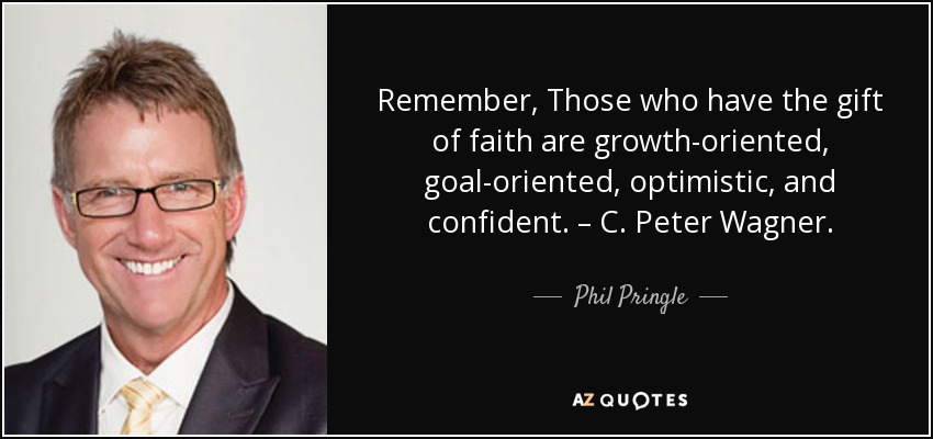 Remember, Those who have the gift of faith are growth-oriented, goal-oriented, optimistic, and confident. – C. Peter Wagner. - Phil Pringle