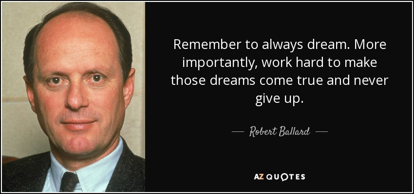 Remember to always dream. More importantly, work hard to make those dreams come true and never give up. - Robert Ballard