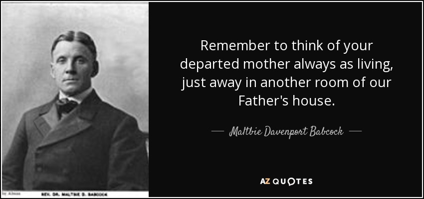 Remember to think of your departed mother always as living, just away in another room of our Father's house. - Maltbie Davenport Babcock