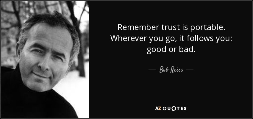 Remember trust is portable. Wherever you go, it follows you: good or bad. - Bob Reiss