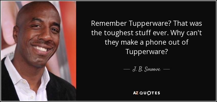 Remember Tupperware? That was the toughest stuff ever. Why can't they make a phone out of Tupperware? - J. B. Smoove