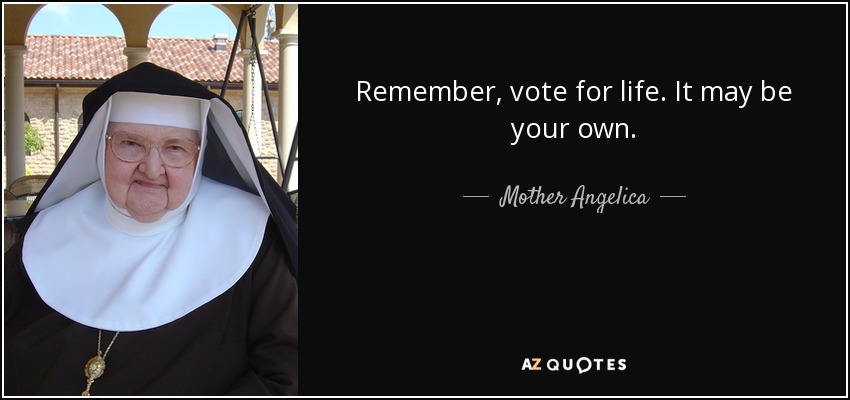 Remember, vote for life. It may be your own. - Mother Angelica