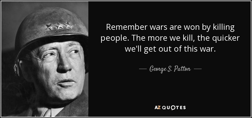 Remember wars are won by killing people. The more we kill, the quicker we'll get out of this war. - George S. Patton