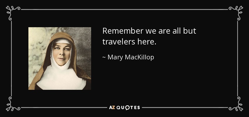 Remember we are all but travelers here. - Mary MacKillop
