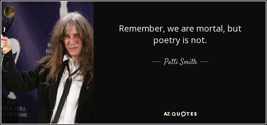 Remember, we are mortal, but poetry is not. - Patti Smith