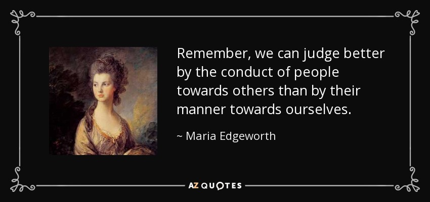 Remember, we can judge better by the conduct of people towards others than by their manner towards ourselves. - Maria Edgeworth
