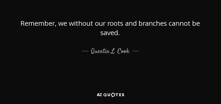Remember, we without our roots and branches cannot be saved. - Quentin L. Cook