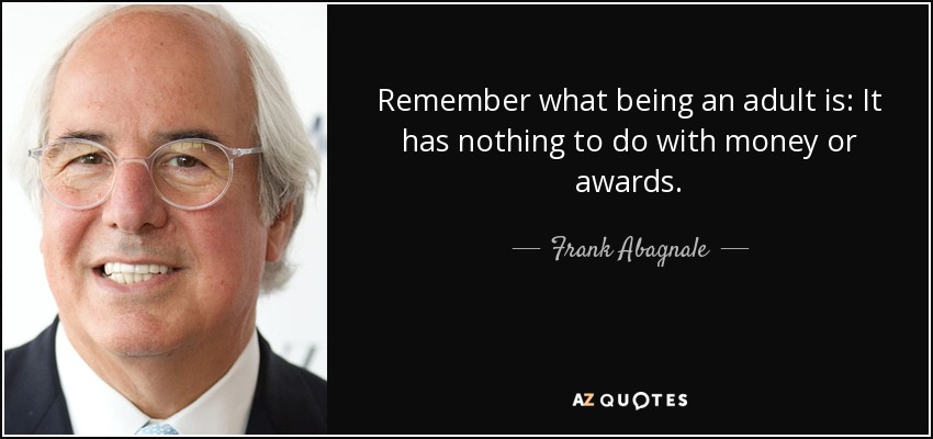 Remember what being an adult is: It has nothing to do with money or awards. - Frank Abagnale