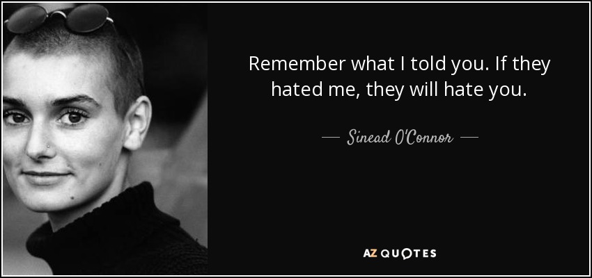 Remember what I told you. If they hated me, they will hate you. - Sinead O'Connor