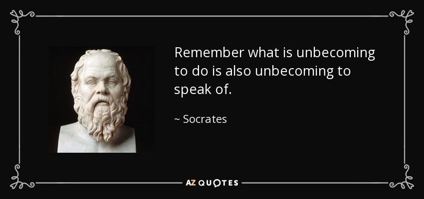 Remember what is unbecoming to do is also unbecoming to speak of. - Socrates