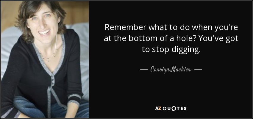 Remember what to do when you're at the bottom of a hole? You've got to stop digging. - Carolyn Mackler