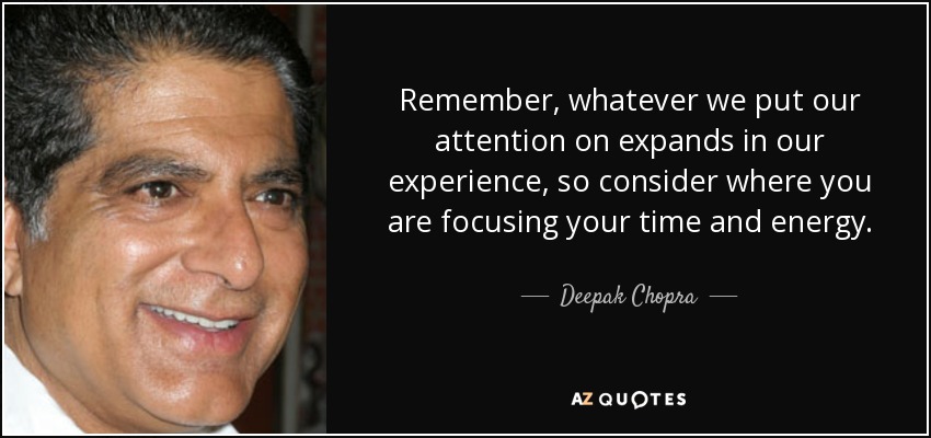Remember, whatever we put our attention on expands in our experience, so consider where you are focusing your time and energy. - Deepak Chopra