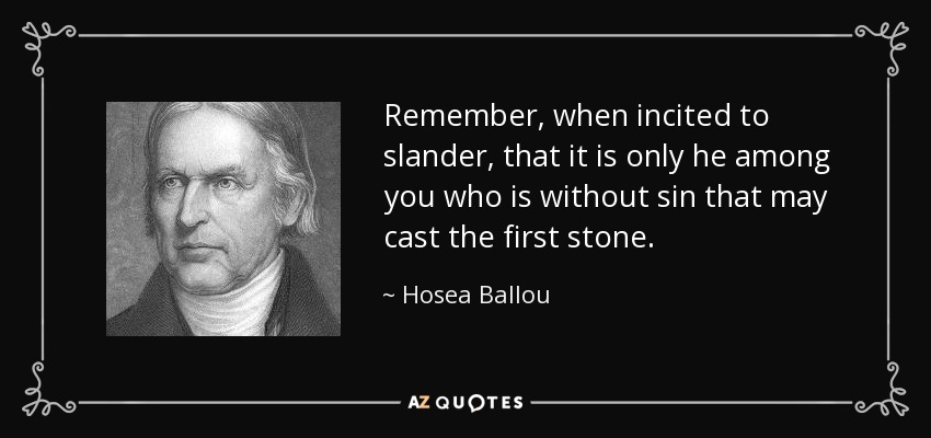 Remember, when incited to slander, that it is only he among you who is without sin that may cast the first stone. - Hosea Ballou