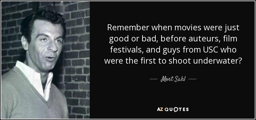 Remember when movies were just good or bad, before auteurs, film festivals, and guys from USC who were the first to shoot underwater? - Mort Sahl