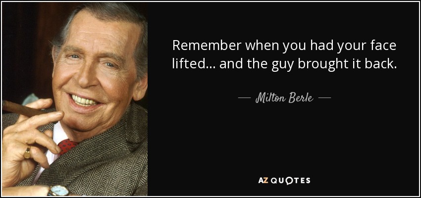 Remember when you had your face lifted... and the guy brought it back. - Milton Berle