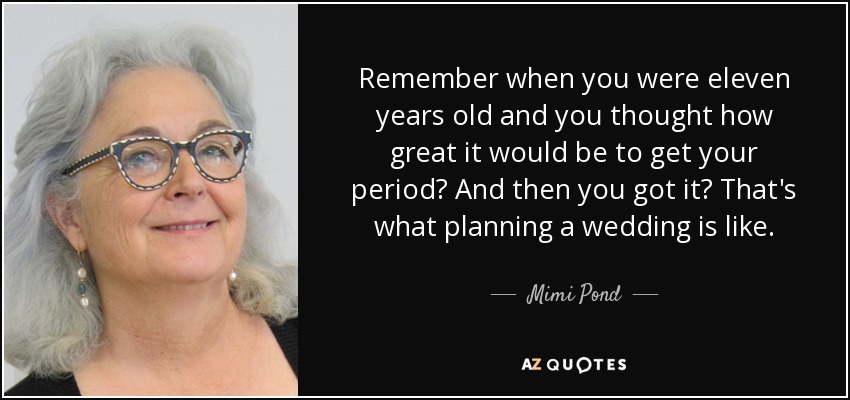 Remember when you were eleven years old and you thought how great it would be to get your period? And then you got it? That's what planning a wedding is like. - Mimi Pond