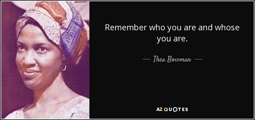 Remember who you are and whose you are. - Thea Bowman