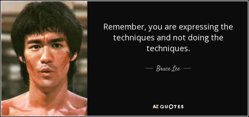 Remember, you are expressing the techniques and not doing the techniques. - Bruce Lee