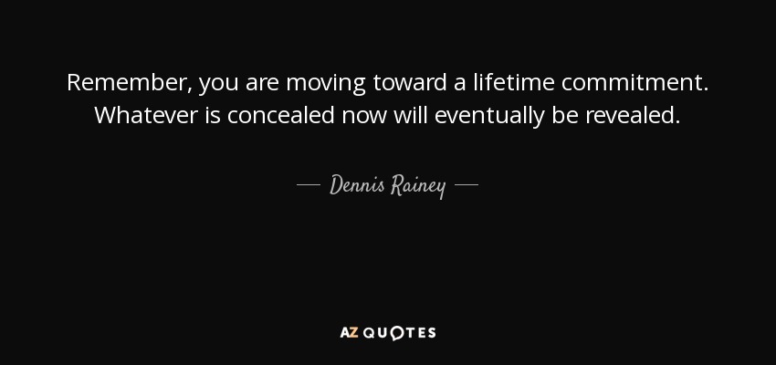 Remember, you are moving toward a lifetime commitment. Whatever is concealed now will eventually be revealed. - Dennis Rainey