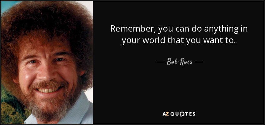Remember, you can do anything in your world that you want to. - Bob Ross