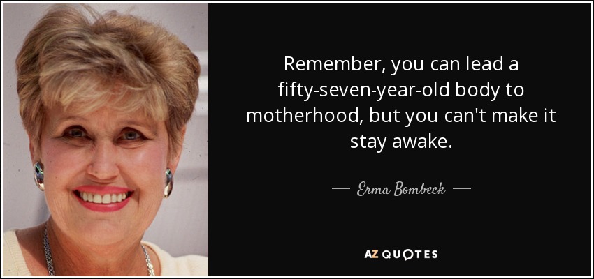 Remember, you can lead a fifty-seven-year-old body to motherhood, but you can't make it stay awake. - Erma Bombeck