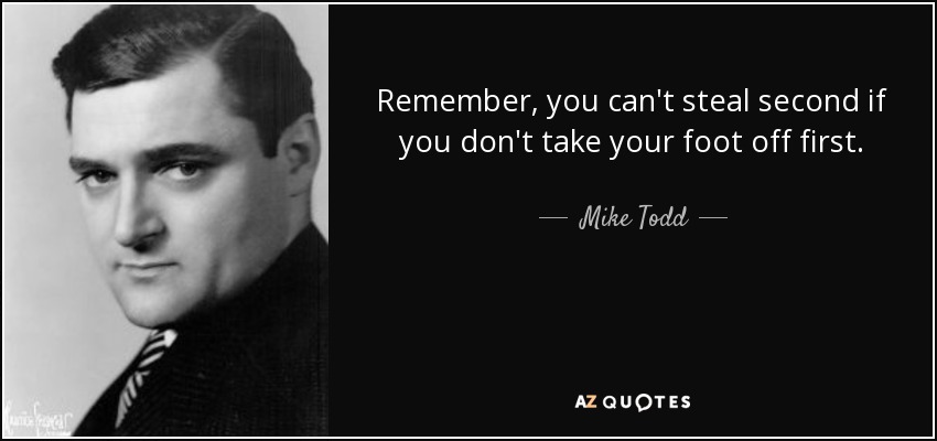 Remember, you can't steal second if you don't take your foot off first. - Mike Todd