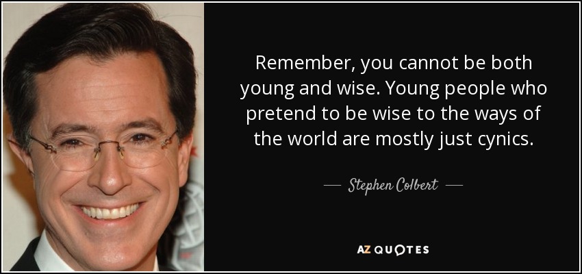 Remember, you cannot be both young and wise. Young people who pretend to be wise to the ways of the world are mostly just cynics. - Stephen Colbert