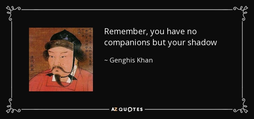 Remember, you have no companions but your shadow - Genghis Khan