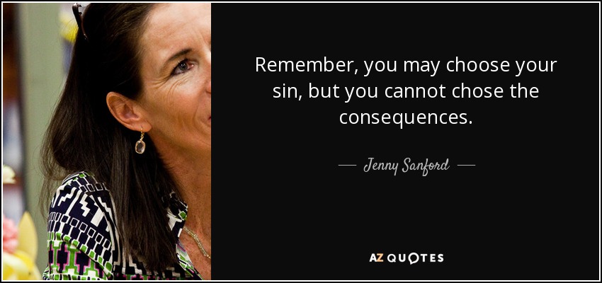 Remember, you may choose your sin, but you cannot chose the consequences. - Jenny Sanford