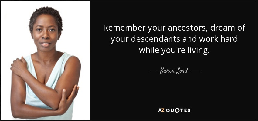Remember your ancestors, dream of your descendants and work hard while you're living. - Karen Lord