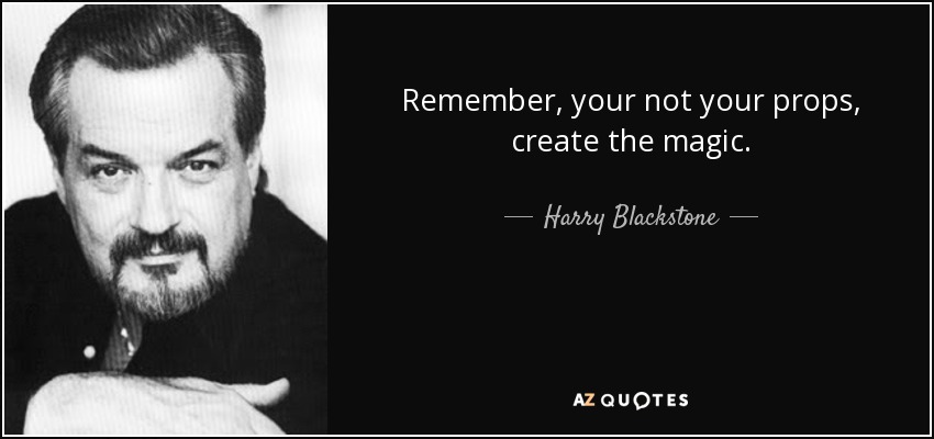 Remember, your not your props, create the magic. - Harry Blackstone, Jr.