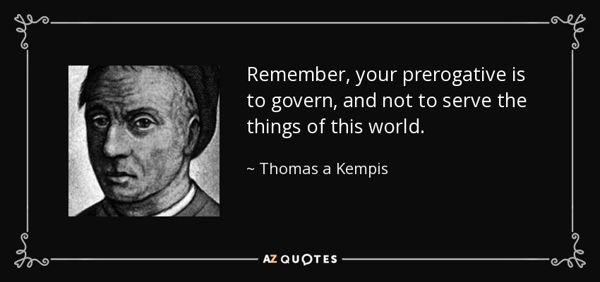 Remember, your prerogative is to govern, and not to serve the things of this world. - Thomas a Kempis