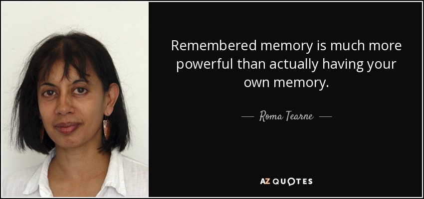 Remembered memory is much more powerful than actually having your own memory. - Roma Tearne