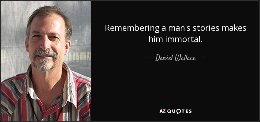 Remembering a man's stories makes him immortal. - Daniel Wallace