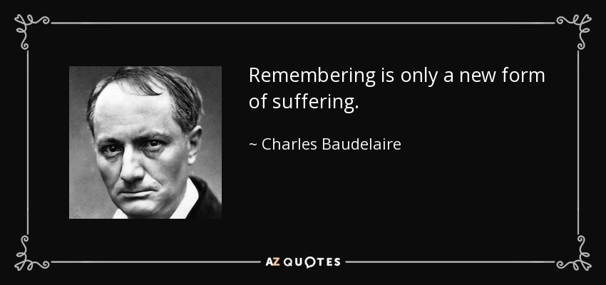 Remembering is only a new form of suffering. - Charles Baudelaire