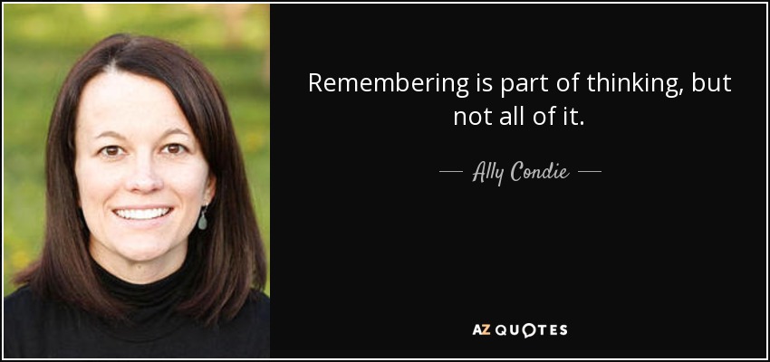 Remembering is part of thinking, but not all of it. - Ally Condie