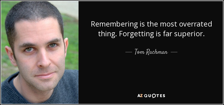Remembering is the most overrated thing. Forgetting is far superior. - Tom Rachman