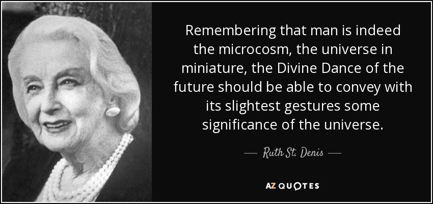 Remembering that man is indeed the microcosm, the universe in miniature, the Divine Dance of the future should be able to convey with its slightest gestures some significance of the universe. - Ruth St. Denis