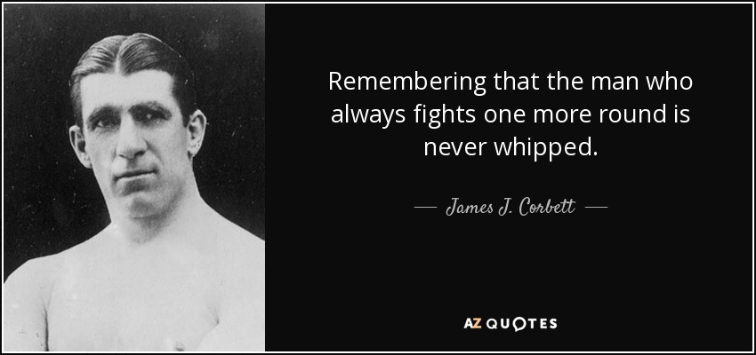 Remembering that the man who always fights one more round is never whipped. - James J. Corbett