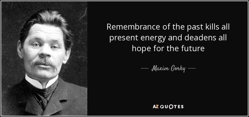 Remembrance of the past kills all present energy and deadens all hope for the future - Maxim Gorky