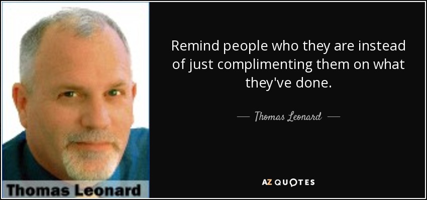 Remind people who they are instead of just complimenting them on what they've done. - Thomas Leonard