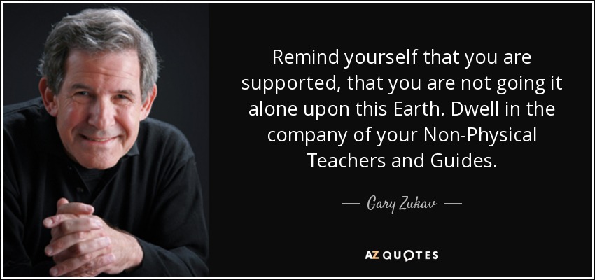 Remind yourself that you are supported, that you are not going it alone upon this Earth. Dwell in the company of your Non-Physical Teachers and Guides. - Gary Zukav