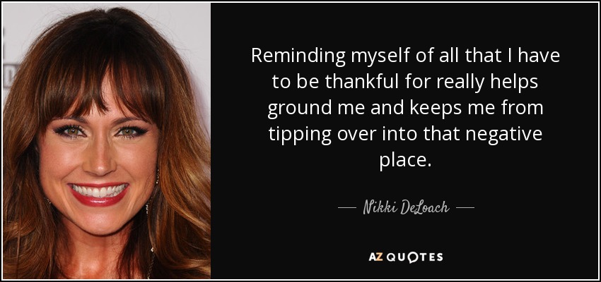 Reminding myself of all that I have to be thankful for really helps ground me and keeps me from tipping over into that negative place. - Nikki DeLoach