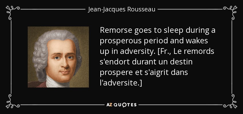 Remorse goes to sleep during a prosperous period and wakes up in adversity. [Fr., Le remords s'endort durant un destin prospere et s'aigrit dans l'adversite.] - Jean-Jacques Rousseau