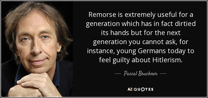Remorse is extremely useful for a generation which has in fact dirtied its hands but for the next generation you cannot ask, for instance, young Germans today to feel guilty about Hitlerism. - Pascal Bruckner