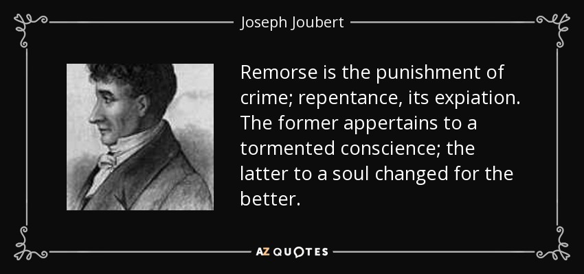 Remorse is the punishment of crime; repentance, its expiation. The former appertains to a tormented conscience; the latter to a soul changed for the better. - Joseph Joubert